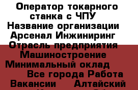 Оператор токарного станка с ЧПУ › Название организации ­ Арсенал Инжиниринг › Отрасль предприятия ­ Машиностроение › Минимальный оклад ­ 45 000 - Все города Работа » Вакансии   . Алтайский край,Камень-на-Оби г.